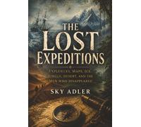 The Lost Expeditions: Explorers, Maps, Ice, Jungle, Desert, and the Men Who Disappeared: 3 (History’s Unsolved Files)
