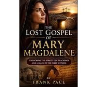 The Lost Gospel of Mary Magdalene: Unlocking the Forgotten Teachings and Legacy of the First Witness