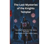 The Lost Mysteries of the Knights Templar: Revealing Their Secrets, Their History, Their Faith, Their Battles, And Their Hidden Legacy