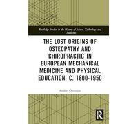 The Lost origins of Osteopathy and Chiropractic in European Mechanical Medicine and Physical Education, c. 1800-1950 (Routledge Studies in the History of Science, Technology and Medicine)