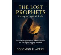 The Lost Prophets: An Apocryphal Tale: Uncover the Forgotten Stories of Biblical Prophets and Their Hidden Teachings Beyond the Canonical Texts