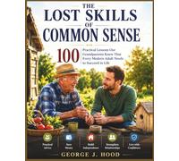 THE LOST SKILLS OF COMMON SENSE: 100 Practical Lessons Our Grandparents Knew That Every Modern Adult Needs to Succeed in Life