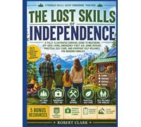 The Lost Skills Of Independence: A Fully Illustrated Survival Guide to Mastering Off-Grid Living, Emergency First Aid, Home Repairs, Practical ... for Modern Families Robert Clark