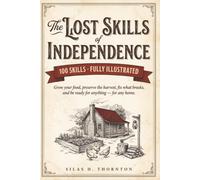 The Lost Skills of Independence: Grow your food, preserve the harvest, fix what breaks, and be ready for anything - for any home. 100 Illustrated, Step-by-Step Self-Reliance Skills.