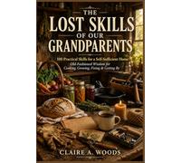 THE LOST SKILLS OF OUR GRANDPARENTS: 100 Practical Skills for a Self-Sufficient Home Old-Fashioned Wisdom for Cooking, Growing, Fixing & Getting By