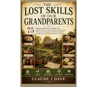 The Lost Skills of Our Grandparents: 75 Forgotten Skills from a Simpler Time-Traditional Ways of Cooking, Farming, Homekeeping, Crafting, and ... Thrive Without Modern Convenience