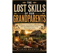 THE LOST SKILLS OF OUR GRANDPARENTS: 75 Forgotten Survival Skills and Self-Reliance That Once Helped Ordinary People Thrive in Any Season