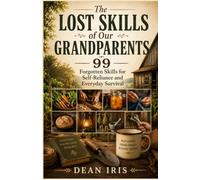 THE LOST SKILLS OF OUR GRANDPARENTS: 99 Forgotten Skills for Self-Reliance and Everyday Survival
