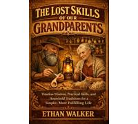 THE LOST SKILLS OF OUR GRANDPARENTS: Timeless Wisdom, Practical Life Skills, and Everyday Habits for Building a Simpler, Stronger, and More Meaningful Life