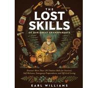 The lost Skills Of Our Great Grandparents: Discover More Than 120 Timeless Skills for Survival, Self-Reliance, Emergency Preparedness, and Off-Grid Living