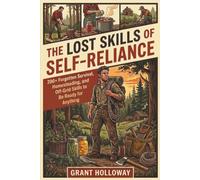 The Lost Skills of Self-Reliance: 200+ Forgotten Survival, Homesteading, and Off-Grid Skills to Be Ready for Anything