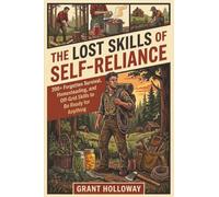 The Lost Skills of Self-Reliance: 200+ Forgotten Survival, Homesteading, and Off-Grid Skills to Be Ready for Anything