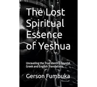 The Lost Spiritual Essence of Yeshua: Unraveling the True Identity Beyond Greek and English Translations (Spirituality)