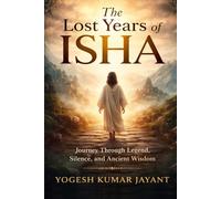The Lost Years of Isha: Journey Through Legend, Silence, Ancient Wisdom, and the Lost Years of Jesus