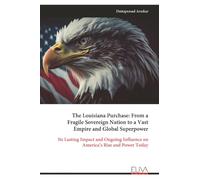 The Louisiana Purchase: From a Fragile Sovereign Nation to a Vast Empire and Global Superpower: Its Lasting Impact and Ongoing Influence on America’s Rise and Power Today
