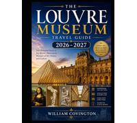 THE LOUVRE MUSEUM TRAVEL GUIDE 2026 - 2027: A Comprehensive First-Time Visitor's Guide to the World's Most Visited Art Museum Featuring the Mona Lisa, ... the Crown Jewels of the Galerie d'Apollon,