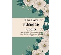 The Love Behind My Choice: A Birth Mother’s Adoption Journal to Share Her Story, Choices, and Enduring Love
