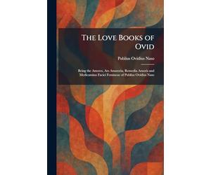 The Love Books of Ovid: Being the Amores, Ars Amatoria, Remedia Amoris and Medicamina Faciei Femineae of Publius Ovidius Naso