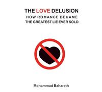 The Love Delusion: How Romance Became the Greatest Lie Ever Sold (Mohammad Bahareth Self Help Books)