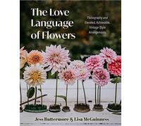 The Love Language of Flowers: Floriography and Elevated, Achievable, Vintage-Style Arrangements (Types of Flowers, History of Flowers, and Flower Meanings)
