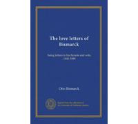 The love letters of Bismarck: being letters to his fiancée and wife, 1846-1889