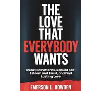 The Love That Everybody Wants: Break Old Patterns, Rebuild Self-Esteem and Trust, and Find Lasting Love