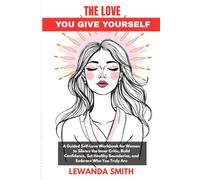 THE LOVE YOU GIVE YOURSELF: A Guided Self-Love Workbook for Women to Silence the Inner Critic, Build Confidence, Set Healthy Boundaries, and Embrace Who You Truly Are