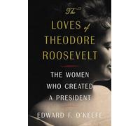 The Loves of Theodore Roosevelt: The Women Who Created a President