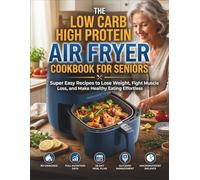THE LOW CARB HIGH PROTEIN AIR FRYER COOKBOOK FOR SENIORS: Super Easy Recipes to Lose Weight, Fight Muscle Loss, and Make Healthy Eating Effortless