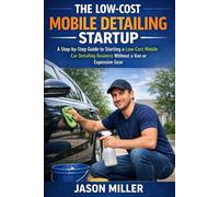 The Low-Cost Mobile Detailing Startup: A Step-by-Step Guide to Starting a Low-Cost Mobile Car Detailing Business Without a Van or Expensive Gear