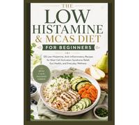 THE LOW HISTAMINE & MCAS DIET FOR BEGINNERS: 120 Low-Histamine, Anti-Inflammatory Recipes for Mast Cell Activation Syndrom