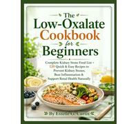 The Low-Oxalate Cookbook for Beginners: Complete Kidney Stone Food List + 120 Quick & Easy Recipes to Prevent Kidney Stones, Beat Inflammation & Support Renal Health Naturally