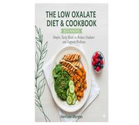 The Low Oxalate Diet & Cookbook For Beginners: Simple, Tasty Meals to Reduce Oxalates and Support Wellness