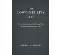 The Low-Visibility Life: How to Build Influence, Stability, and Peace Without Being Seen All the Time