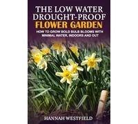 The Low Water Drought-Proof Flower Garden: How to Grow Bold Bulb Blooms with Minimal Water, Indoors and Out