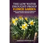 The Low Water Drought-Proof Flower Garden: How to Grow Bold Bulb Blooms with Minimal Water, Indoors and Out