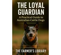The Loyal Guardian: Your Practical Guide to Raising, Training, and Living with Australian Cattle Dogs