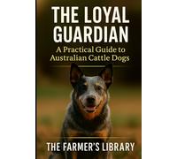 The Loyal Guardian: Your Practical Guide to Raising, Training, and Living with Australian Cattle Dogs