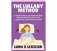 The Lullaby Method: A Guide to Neville Goddard's Most Powerful Pre-Sleep Practice for Falling Asleep into Your Wish Fulfilled