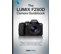 The Lumix FZ80D Camera Guidebook: A Step-by-Step Manual to Capture Stunning Shots and Unlock Every Feature with Confidence