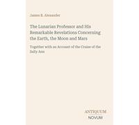 The Lunarian Professor and His Remarkable Revelations Concerning the Earth, the Moon and Mars: Together with an Account of the Cruise of the Sally Ann