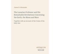 The Lunarian Professor and His Remarkable Revelations Concerning the Earth, the Moon and Mars: Together with an Account of the Cruise of the Sally Ann