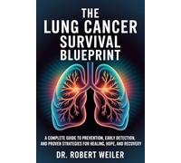 The Lung Cancer Survival Blueprint: A Complete Guide to Prevention, Early Detection, and Proven Strategies for Healing, Hope, and Recovery