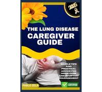 THE LUNG DISEASE CAREGIVER GUIDE: Simple Tips and Practical Advice for Home Care and Symptom Management