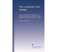 The Lusitania's last voyage: Being a narrative of the torpedoing and sinking of the R.M.S. Lusitania by a German submarine off the Irish coast May 7, 1915