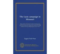 The Lyon campaign in Missouri: Being a history of the First Iowa infantry and of the causes which led up to its organization, and how it earned the ... in Iowa preceding the great civil war of 1861