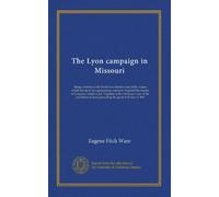 The Lyon campaign in Missouri: Being a history of the First Iowa infantry and of the causes which led up to its organization, and how it earned the ... in Iowa preceding the great civil war of 1861
