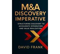 The M&A Diligence Discovery Imperative: Structuring Discovery to Accelerate Integration and Value Realization (The M&A Integration Series)