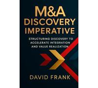 The M&A Diligence Discovery Imperative: Structuring Discovery to Accelerate Integration and Value Realization (The M&A Integration Series)