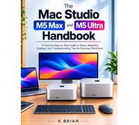 The Mac Studio M5 Max and M5 Ultra Handbook: A Practical Step-by-Step Guide to Setup, Migration, Displays, and Troubleshooting Tips for Everyday Workflows (Apple And Smart Technology)